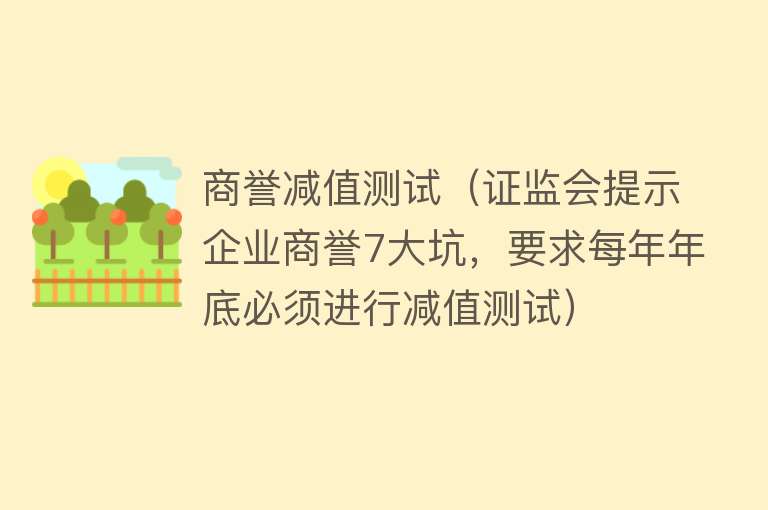 商誉减值测试（证监会提示企业商誉7大坑，要求每年年底必须进行减值测试）