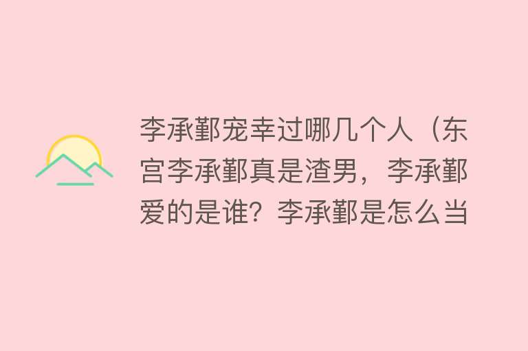 李承鄞宠幸过哪几个人（东宫李承鄞真是渣男，李承鄞爱的是谁？李承鄞是怎么当上太子的）