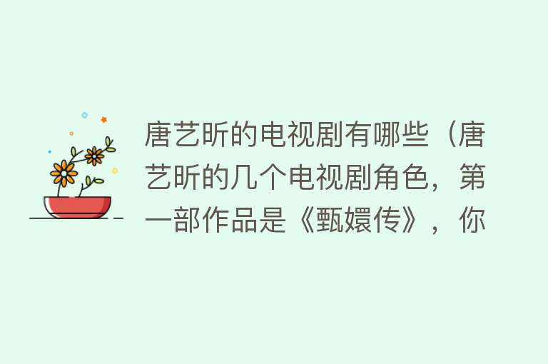 唐艺昕的电视剧有哪些（唐艺昕的几个电视剧角色，第一部作品是《甄嬛传》，你还记得吗？）