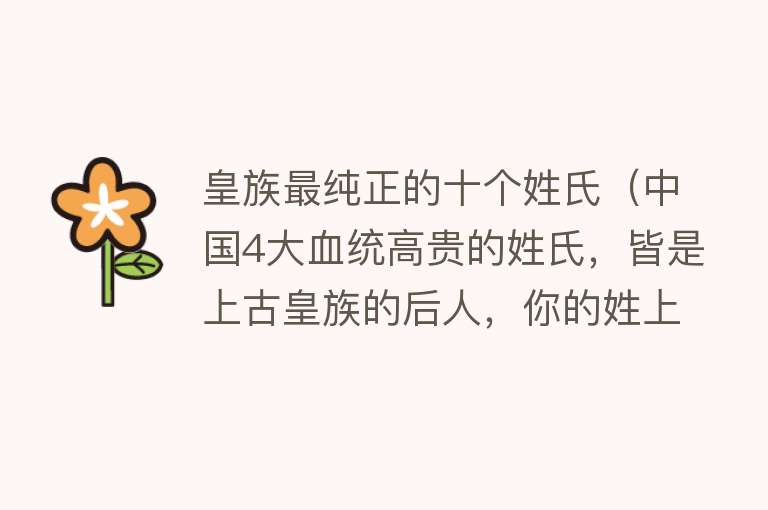 皇族最纯正的十个姓氏（中国4大血统高贵的姓氏，皆是上古皇族的后人，你的姓上榜了吗？）