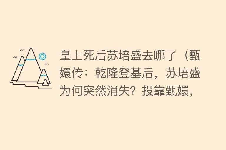 皇上死后苏培盛去哪了（甄嬛传：乾隆登基后，苏培盛为何突然消失？投靠甄嬛，也没保住）