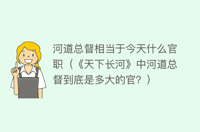 河道总督相当于今天什么官职（《天下长河》中河道总督到底是多大的官？）