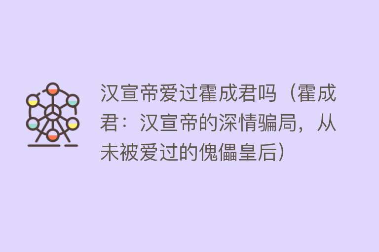 汉宣帝爱过霍成君吗（霍成君：汉宣帝的深情骗局，从未被爱过的傀儡皇后）