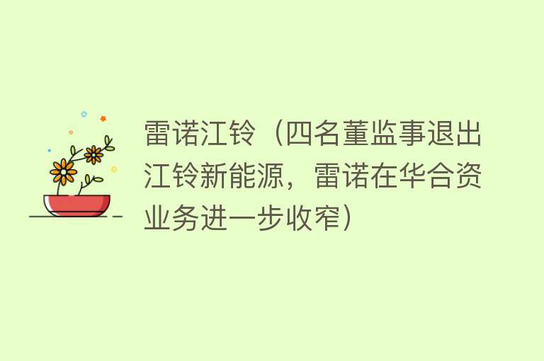 雷诺江铃（四名董监事退出江铃新能源，雷诺在华合资业务进一步收窄）