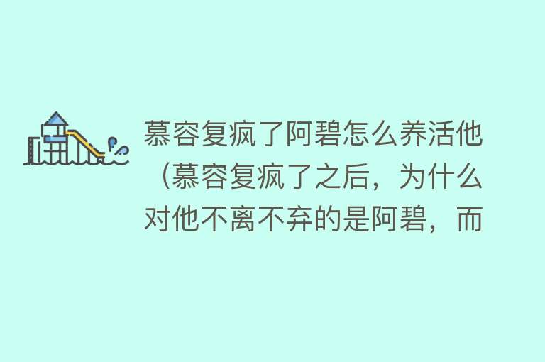 慕容复疯了阿碧怎么养活他（慕容复疯了之后，为什么对他不离不弃的是阿碧，而非王语嫣？）