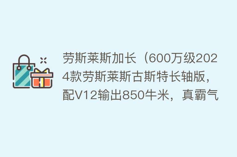 劳斯莱斯加长（600万级2024款劳斯莱斯古斯特长轴版，配V12输出850牛米，真霸气）