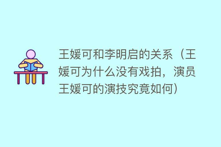 王媛可和李明启的关系（王媛可为什么没有戏拍，演员王媛可的演技究竟如何）