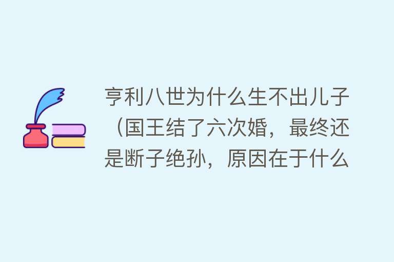 亨利八世为什么生不出儿子（国王结了六次婚，最终还是断子绝孙，原因在于什么？）