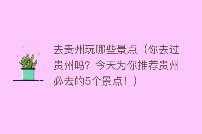 去贵州玩哪些景点（你去过贵州吗？今天为你推荐贵州必去的5个景点！）