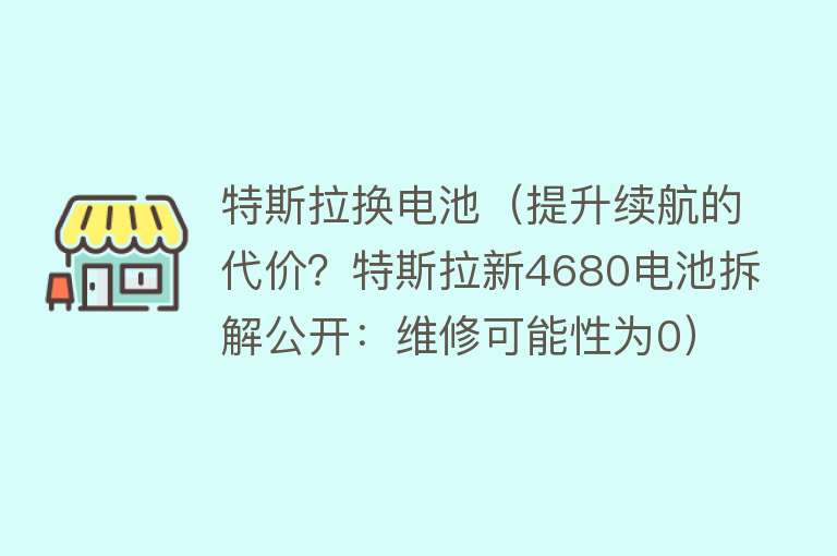 特斯拉换电池（提升续航的代价？特斯拉新4680电池拆解公开：维修可能性为0）