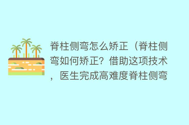 脊柱侧弯怎么矫正（脊柱侧弯如何矫正？借助这项技术，医生完成高难度脊柱侧弯矫形术）