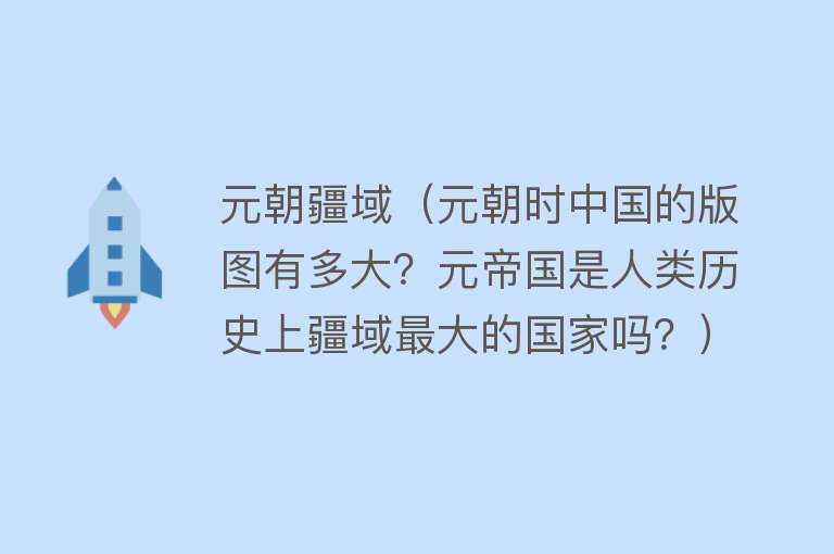 元朝疆域（元朝时中国的版图有多大？元帝国是人类历史上疆域最大的国家吗？）