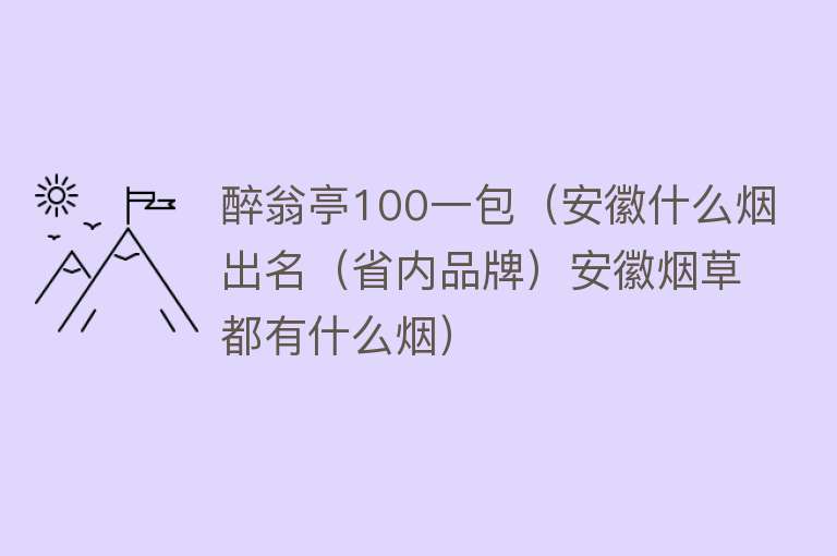 醉翁亭100一包（安徽什么烟出名（省内品牌）安徽烟草都有什么烟）