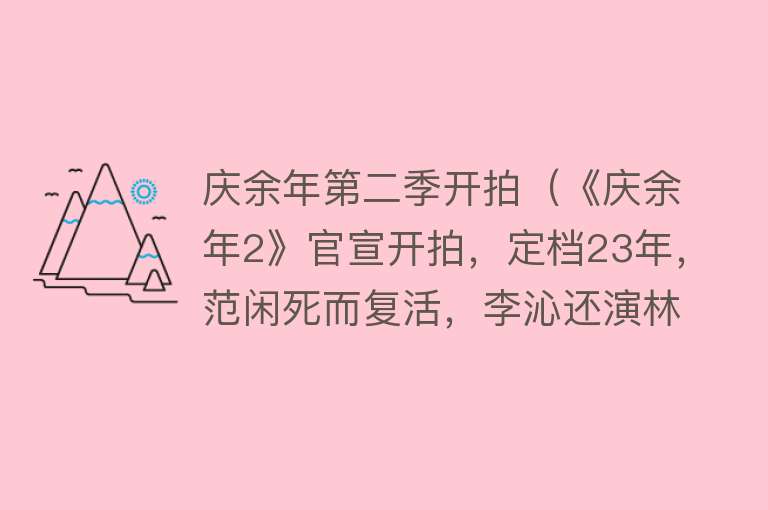 庆余年第二季开拍（《庆余年2》官宣开拍，定档23年，范闲死而复活，李沁还演林婉儿）