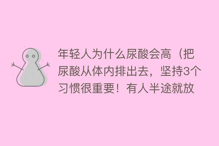 年轻人为什么尿酸会高（把尿酸从体内排出去，坚持3个习惯很重要！有人半途就放弃了）