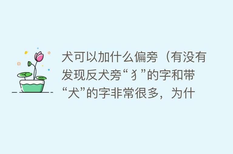 犬可以加什么偏旁（有没有发现反犬旁“犭”的字和带“犬”的字非常很多，为什么呢）