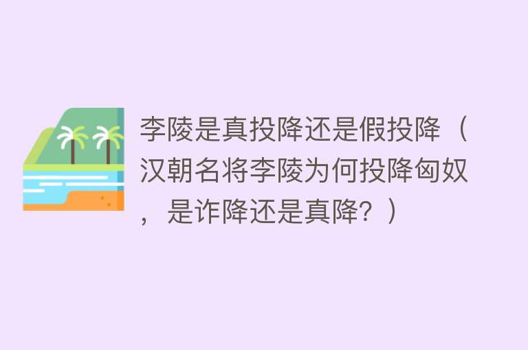 李陵是真投降还是假投降（汉朝名将李陵为何投降匈奴，是诈降还是真降？）