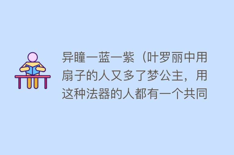 异瞳一蓝一紫（叶罗丽中用扇子的人又多了梦公主，用这种法器的人都有一个共同点）