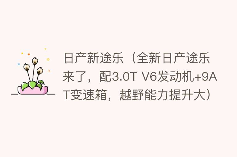 日产新途乐（全新日产途乐来了，配3.0T V6发动机+9AT变速箱，越野能力提升大）