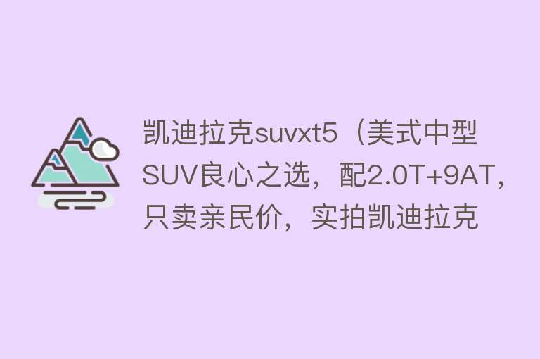 凯迪拉克suvxt5（美式中型SUV良心之选，配2.0T+9AT，只卖亲民价，实拍凯迪拉克XT5）