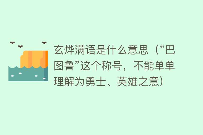 玄烨满语是什么意思（“巴图鲁”这个称号，不能单单理解为勇士、英雄之意）