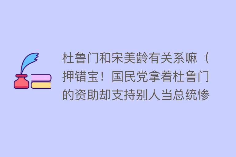 杜鲁门和宋美龄有关系嘛（押错宝！国民党拿着杜鲁门的资助却支持别人当总统惨被打脸）