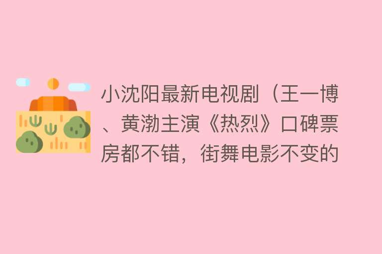 小沈阳最新电视剧（王一博、黄渤主演《热烈》口碑票房都不错，街舞电影不变的主题：热爱！）