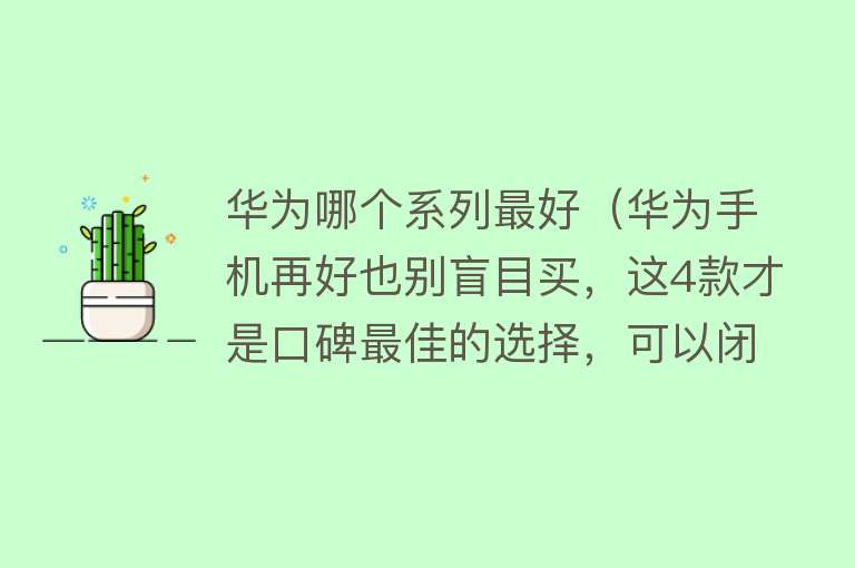 华为哪个系列最好（华为手机再好也别盲目买，这4款才是口碑最佳的选择，可以闭眼入）