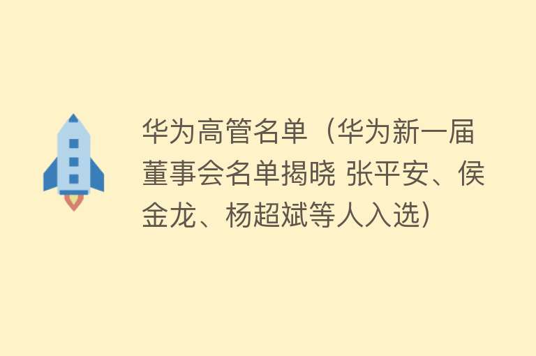 华为高管名单（华为新一届董事会名单揭晓 张平安、侯金龙、杨超斌等人入选）