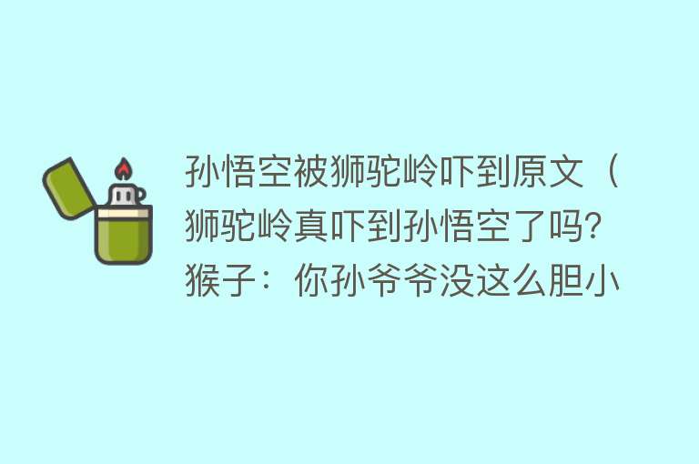 孙悟空被狮驼岭吓到原文（狮驼岭真吓到孙悟空了吗？猴子：你孙爷爷没这么胆小）