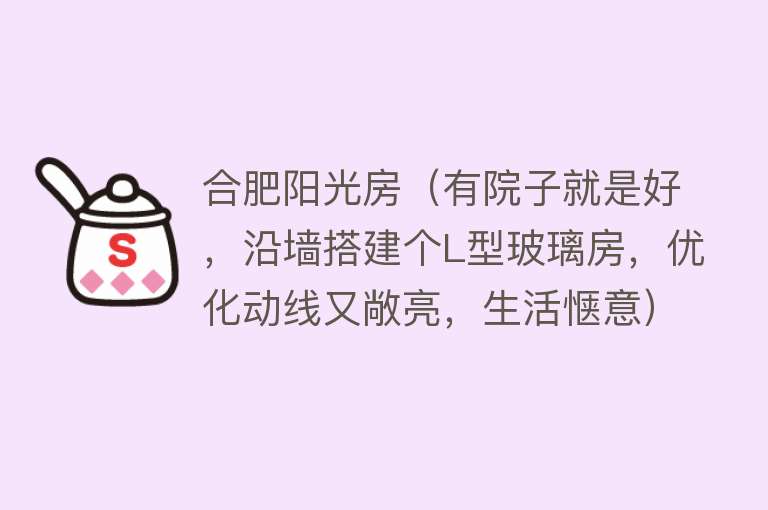 合肥阳光房（有院子就是好，沿墙搭建个L型玻璃房，优化动线又敞亮，生活惬意）