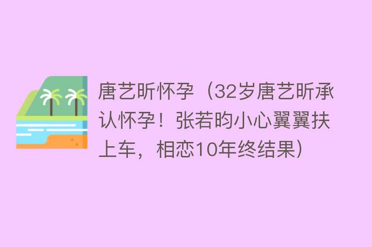 唐艺昕怀孕（32岁唐艺昕承认怀孕！张若昀小心翼翼扶上车，相恋10年终结果）