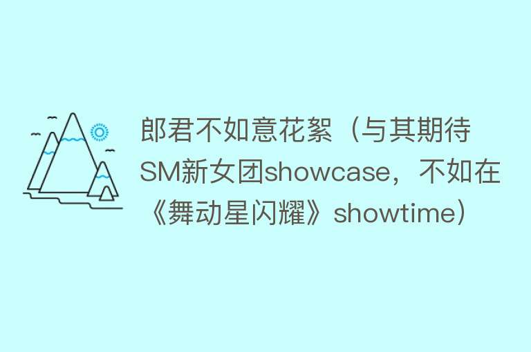 郎君不如意花絮（与其期待SM新女团showcase，不如在《舞动星闪耀》showtime）