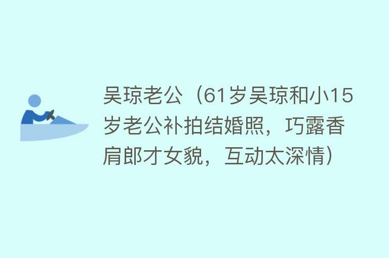 吴琼老公（61岁吴琼和小15岁老公补拍结婚照，巧露香肩郎才女貌，互动太深情）