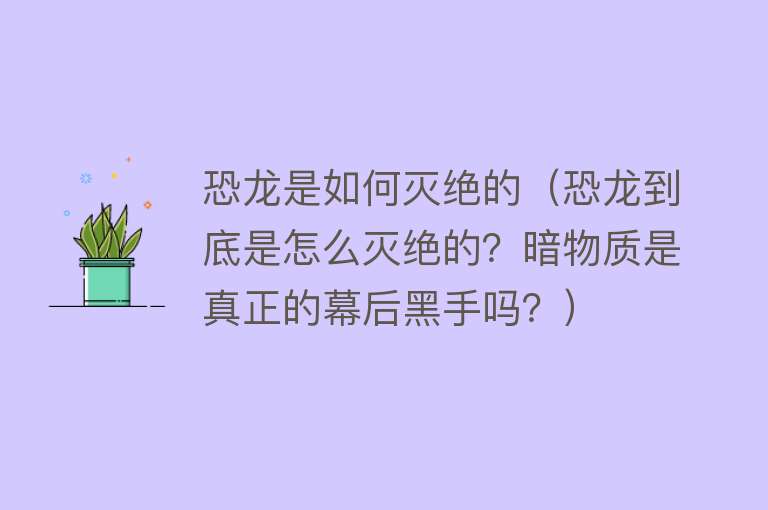 恐龙是如何灭绝的（恐龙到底是怎么灭绝的？暗物质是真正的幕后黑手吗？）