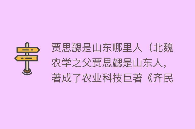 贾思勰是山东哪里人（北魏农学之父贾思勰是山东人，著成了农业科技巨著《齐民要术》）