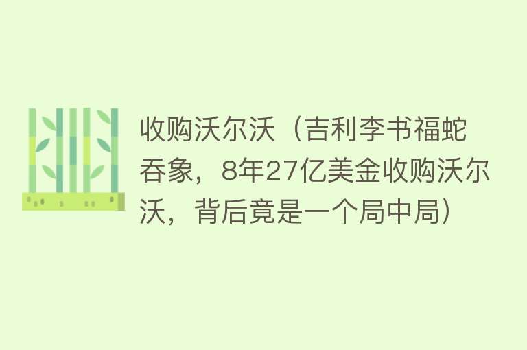 收购沃尔沃（吉利李书福蛇吞象，8年27亿美金收购沃尔沃，背后竟是一个局中局）