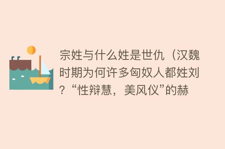 宗姓与什么姓是世仇（汉魏时期为何许多匈奴人都姓刘？“性辩慧，美风仪”的赫连勃勃）