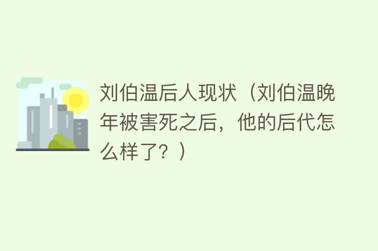 刘伯温后人现状（刘伯温晚年被害死之后，他的后代怎么样了？）