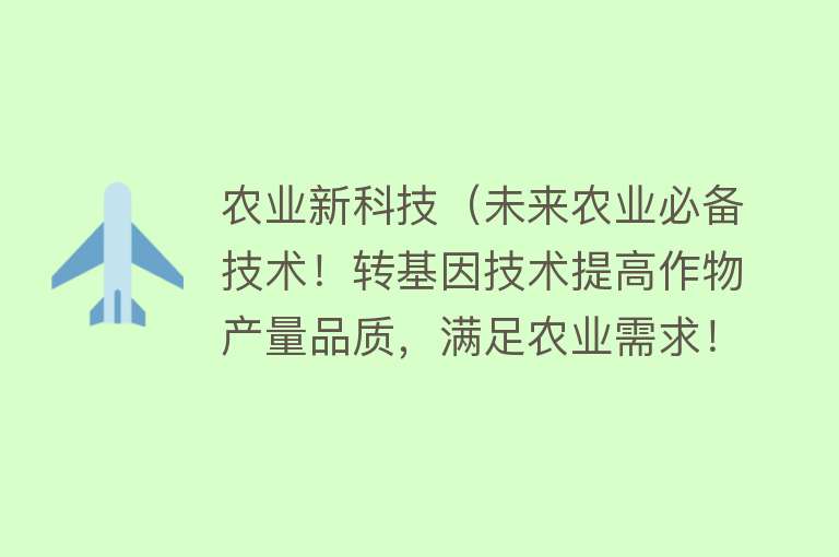 农业新科技（未来农业必备技术！转基因技术提高作物产量品质，满足农业需求！）