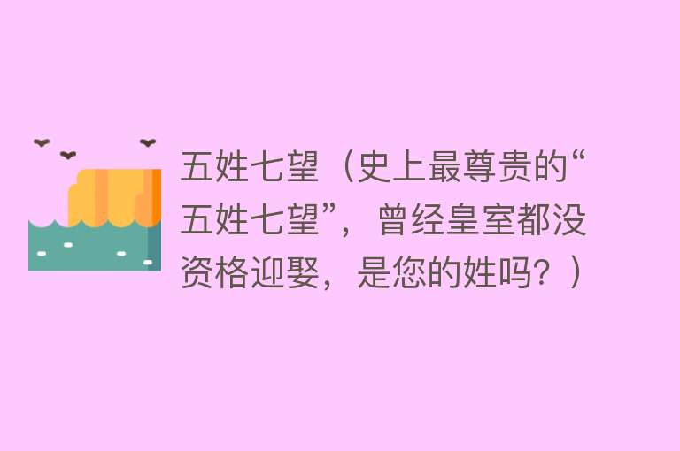 五姓七望（史上最尊贵的“五姓七望”，曾经皇室都没资格迎娶，是您的姓吗？）