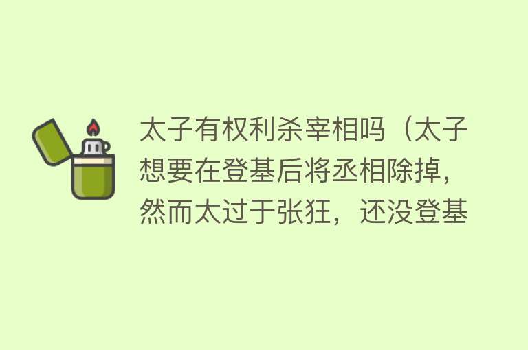 太子有权利杀宰相吗（太子想要在登基后将丞相除掉，然而太过于张狂，还没登基就被赐死）