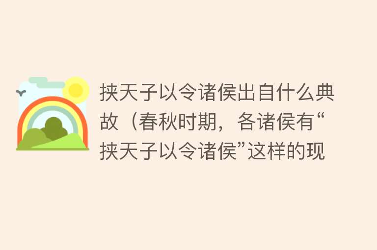 挟天子以令诸侯出自什么典故（春秋时期，各诸侯有“挟天子以令诸侯”这样的现象吗）