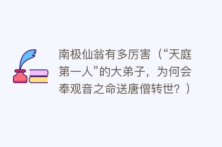 南极仙翁有多厉害（“天庭第一人”的大弟子，为何会奉观音之命送唐僧转世？）