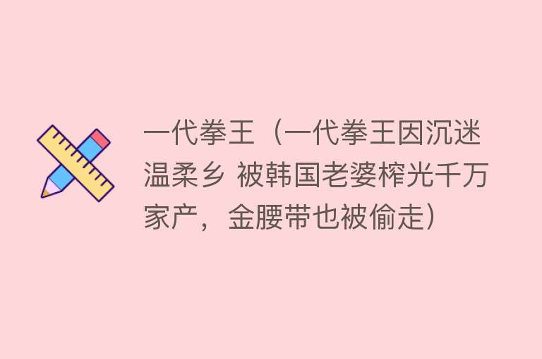 一代拳王（一代拳王因沉迷温柔乡 被韩国老婆榨光千万家产，金腰带也被偷走）