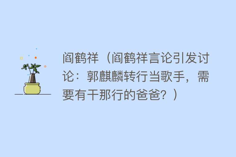 阎鹤祥（阎鹤祥言论引发讨论：郭麒麟转行当歌手，需要有干那行的爸爸？）