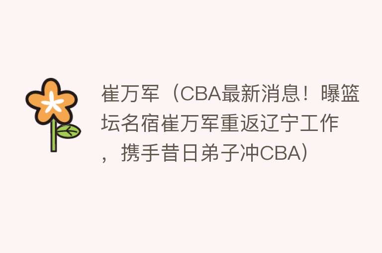 崔万军（CBA最新消息！曝篮坛名宿崔万军重返辽宁工作，携手昔日弟子冲CBA）