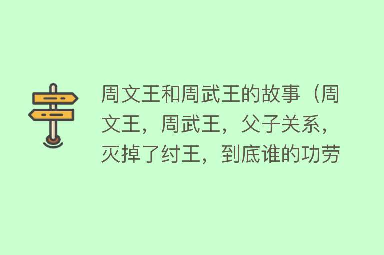 周文王和周武王的故事（周文王，周武王，父子关系，灭掉了纣王，到底谁的功劳？）