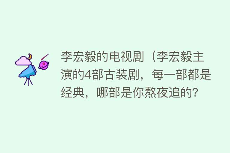 李宏毅的电视剧（李宏毅主演的4部古装剧，每一部都是经典，哪部是你熬夜追的？）