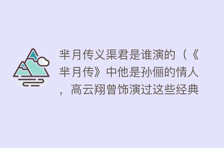 芈月传义渠君是谁演的（《芈月传》中他是孙俪的情人，高云翔曾饰演过这些经典角色）